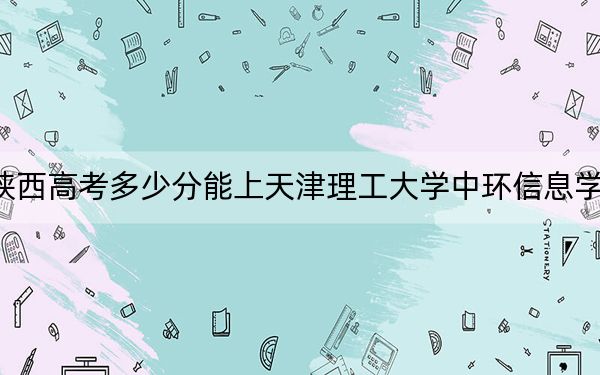 陜西高考多少分能上天津理工大學(xué)中環(huán)信息學(xué)院,？附2022-2024年最低錄取分?jǐn)?shù)線