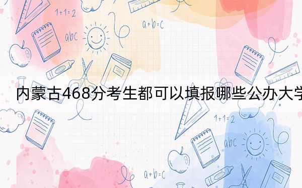 內(nèi)蒙古468分考生都可以填報(bào)哪些公辦大學(xué),？ 2025年高考可以填報(bào)0所大學(xué)
