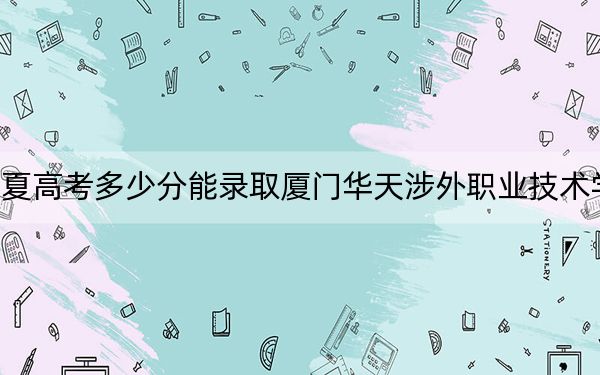 寧夏高考多少分能錄取廈門華天涉外職業(yè)技術(shù)學(xué)院,？2024年文科投檔線283分 理科投檔線250分