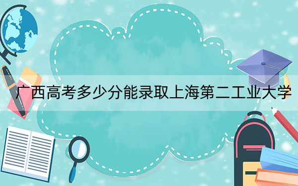 廣西高考多少分能錄取上海第二工業(yè)大學(xué)？2024年歷史類錄取分519分 物理類最低488分