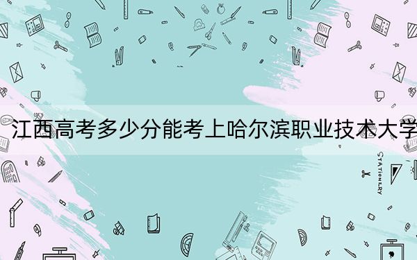 江西高考多少分能考上哈爾濱職業(yè)技術(shù)大學(xué),？附2022-2024年最低錄取分?jǐn)?shù)線