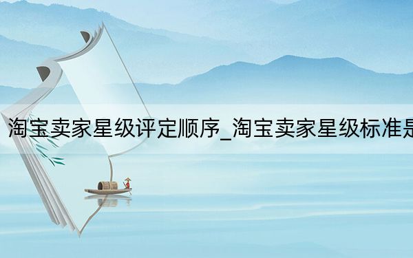 淘寶賣家星級評定順序_淘寶賣家星級標(biāo)準(zhǔn)是