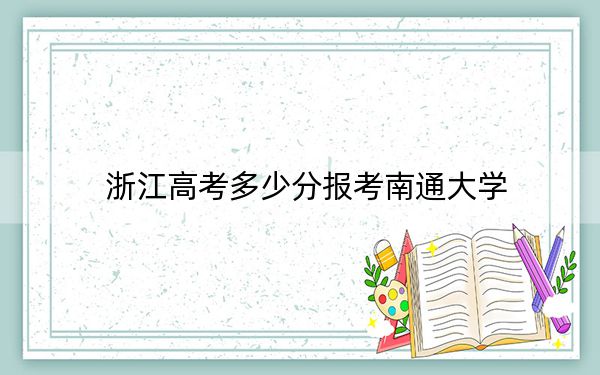 浙江高考多少分報(bào)考南通大學(xué),？附2022-2024年最低錄取分?jǐn)?shù)線