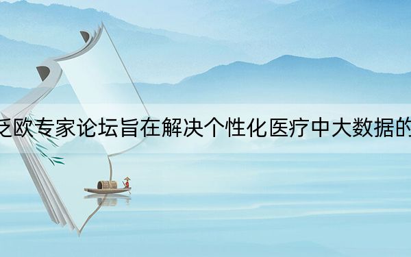 一個(gè)泛歐專家論壇旨在解決個(gè)性化醫(yī)療中大數(shù)據(jù)的復(fù)雜性