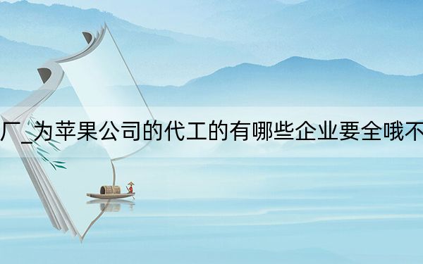 蘋果代工廠_為蘋果公司的代工的有哪些企業(yè)要全哦不分企業(yè)國籍