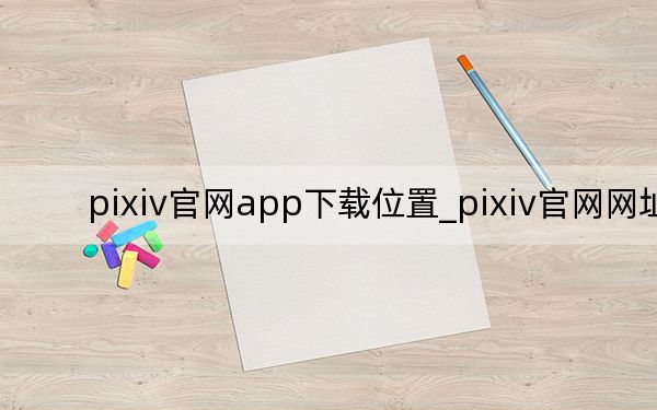 pixiv官網(wǎng)app下載位置_pixiv官網(wǎng)網(wǎng)址