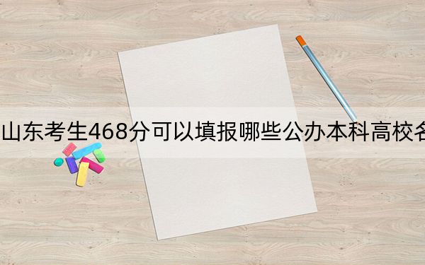 山東考生468分可以填報哪些公辦本科高校名單,?(供2025年考生參考)
