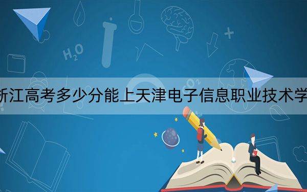 浙江高考多少分能上天津電子信息職業(yè)技術學院,？2024年綜合投檔線492分