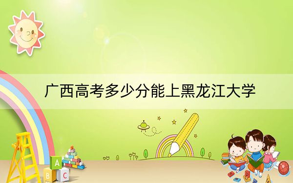 廣西高考多少分能上黑龍江大學(xué)？附2022-2024年最低錄取分?jǐn)?shù)線(xiàn)