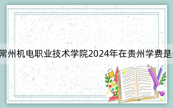 常州機(jī)電職業(yè)技術(shù)學(xué)院2024年在貴州學(xué)費(fèi)是多少?貴州考生2025年參考