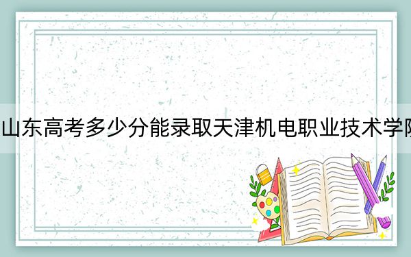 山東高考多少分能錄取天津機(jī)電職業(yè)技術(shù)學(xué)院,？附2022-2024年最低錄取分?jǐn)?shù)線