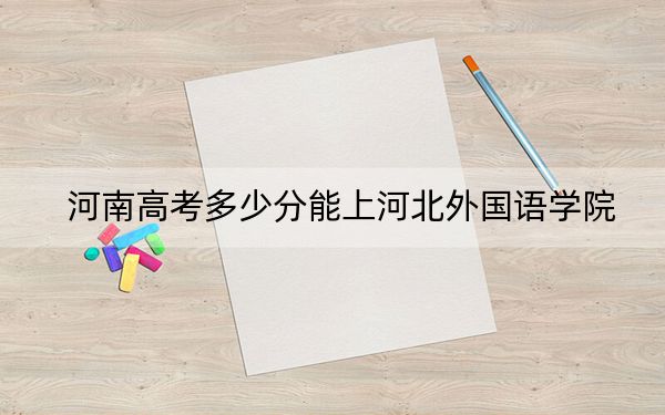 河南高考多少分能上河北外國語學院？附2022-2024年院校最低投檔線
