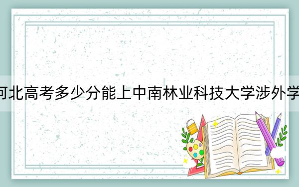河北高考多少分能上中南林業(yè)科技大學(xué)涉外學(xué)院?2024年歷史類錄取分489分 物理類投檔線480分