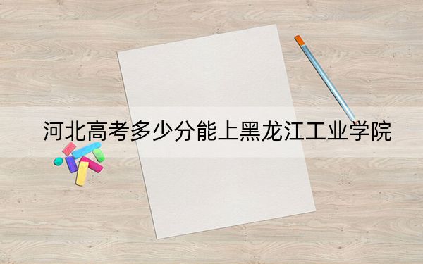 河北高考多少分能上黑龍江工業(yè)學(xué)院？2024年歷史類497分 物理類錄取分482分