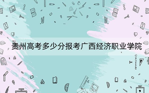 貴州高考多少分報(bào)考廣西經(jīng)濟(jì)職業(yè)學(xué)院？附2022-2024年最低錄取分?jǐn)?shù)線(xiàn)