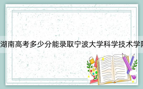 湖南高考多少分能錄取寧波大學科學技術(shù)學院,?2024年歷史類455分 物理類433分