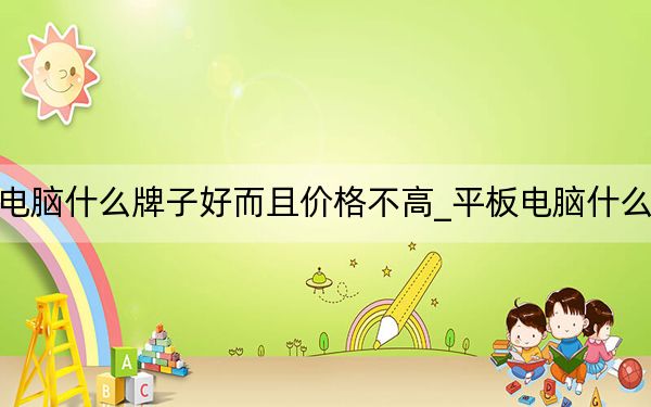 平板電腦什么牌子好而且價(jià)格不高_(dá)平板電腦什么牌子好