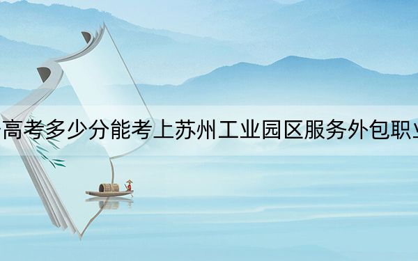 遼寧高考多少分能考上蘇州工業(yè)園區(qū)服務(wù)外包職業(yè)學院,？附2022-2024年最低錄取分數(shù)線