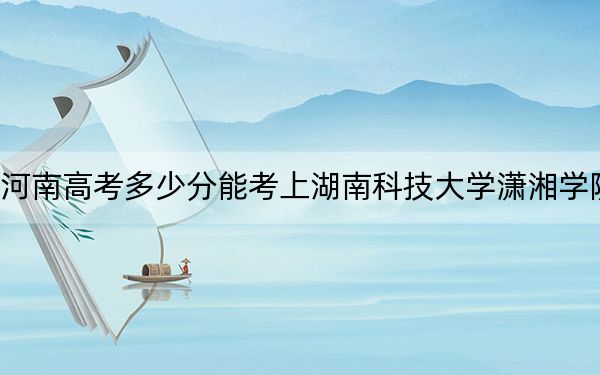 河南高考多少分能考上湖南科技大學(xué)瀟湘學(xué)院,?2024年文科最低484分 理科錄取分459分