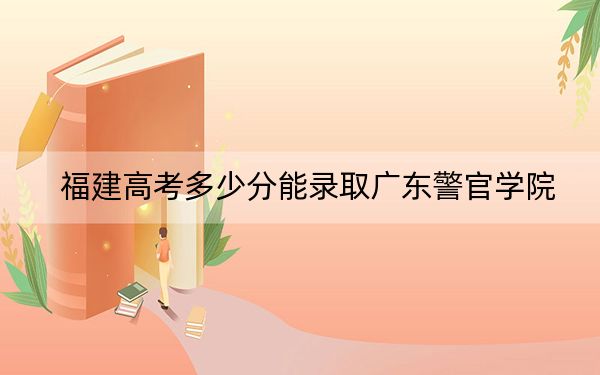 福建高考多少分能錄取廣東警官學院,？2024年歷史類最低534分 物理類最低556分