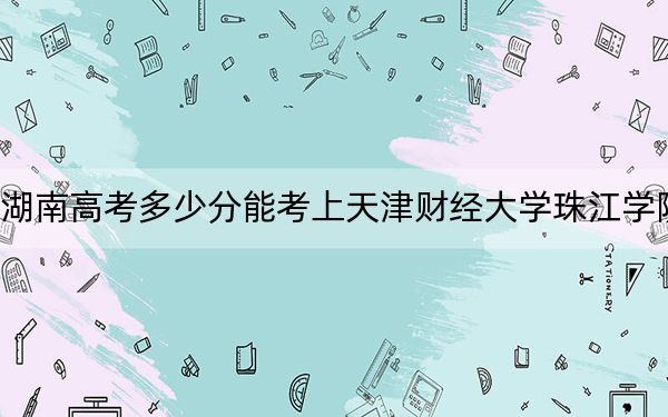 湖南高考多少分能考上天津財(cái)經(jīng)大學(xué)珠江學(xué)院?附2022-2024年最低錄取分?jǐn)?shù)線