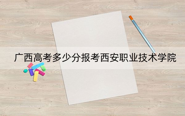 廣西高考多少分報(bào)考西安職業(yè)技術(shù)學(xué)院,?附2022-2024年最低錄取分?jǐn)?shù)線