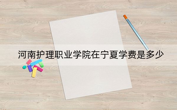 河南護(hù)理職業(yè)學(xué)院在寧夏學(xué)費是多少?招生計劃,?錄取分?jǐn)?shù)線是多少,?