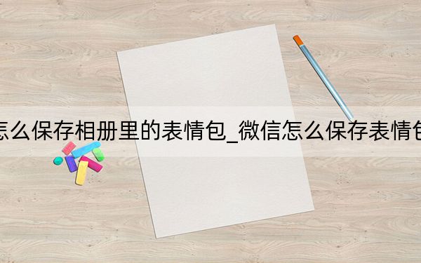 微信怎么保存相冊(cè)里的表情包_微信怎么保存表情包到相冊(cè)