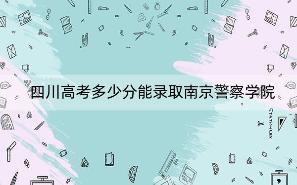 四川高考多少分能錄取南京警察學(xué)院,？2024年文科542分 理科錄取分560分