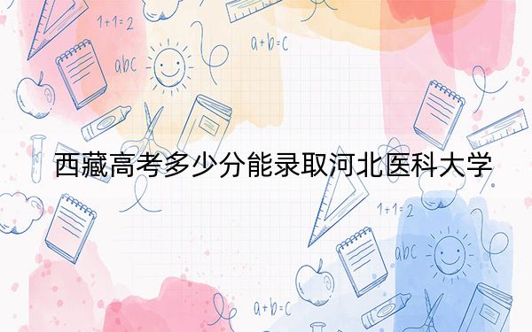 西藏高考多少分能錄取河北醫(yī)科大學(xué)？2024年分