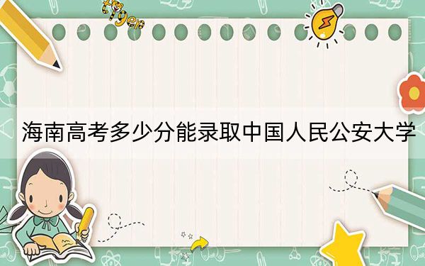 海南高考多少分能錄取中國(guó)人民公安大學(xué),?2024年最低分?jǐn)?shù)線699分