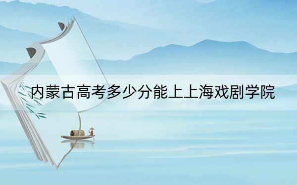 內蒙古高考多少分能上上海戲劇學院,？2024年文科525分 理科投檔線516分