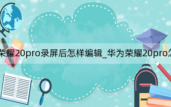 榮耀20pro錄屏后怎樣編輯_華為榮耀20pro怎么錄屏