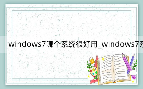 windows7哪個系統(tǒng)很好用_windows7系統(tǒng)好用嗎