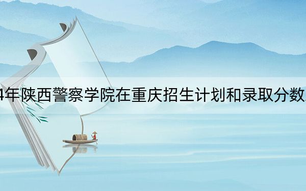 2024年陜西警察學(xué)院在重慶招生計(jì)劃和錄取分?jǐn)?shù)線是多少,?重慶考生2025年參考