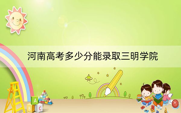 河南高考多少分能錄取三明學(xué)院？附2022-2024年院校最低投檔線