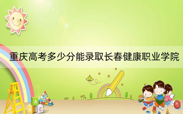 重慶高考多少分能錄取長(zhǎng)春健康職業(yè)學(xué)院,？2024年歷史類錄取分305分 物理類341分