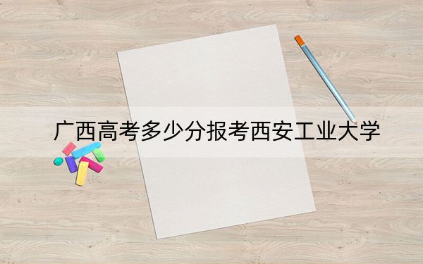廣西高考多少分報考西安工業(yè)大學?2024年歷史類537分 物理類527分