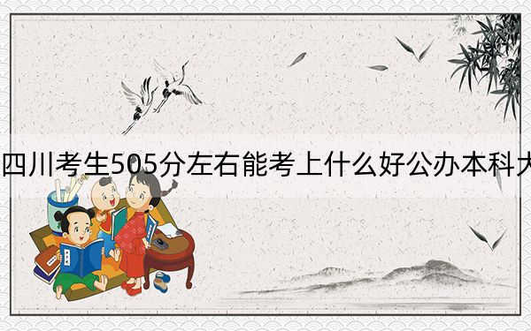 四川考生505分左右能考上什么好公辦本科大學,？（附帶近三年高考大學錄取名單）