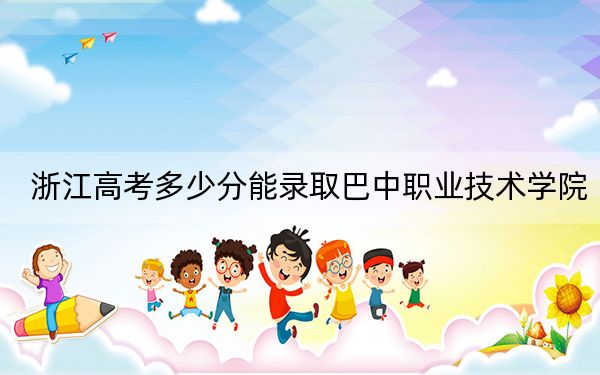 浙江高考多少分能錄取巴中職業(yè)技術(shù)學(xué)院,？附2022-2024年最低錄取分?jǐn)?shù)線