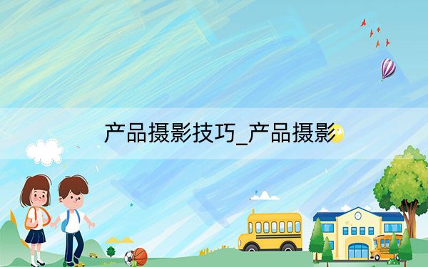 產(chǎn)品攝影技巧_產(chǎn)品攝影