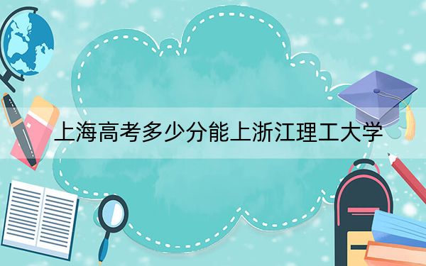 上海高考多少分能上浙江理工大學(xué),?附帶近三年最低錄取分?jǐn)?shù)線
