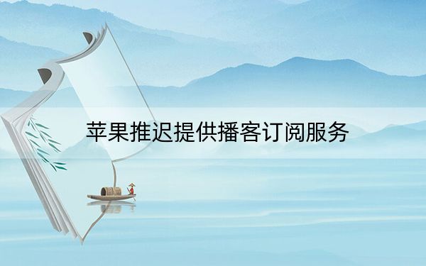 蘋果推遲提供播客訂閱服務(wù)