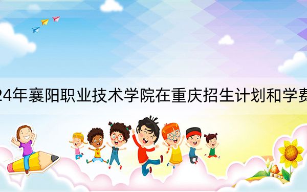 2024年襄陽職業(yè)技術(shù)學(xué)院在重慶招生計劃和學(xué)費是多少,?錄取分?jǐn)?shù)線是多少?