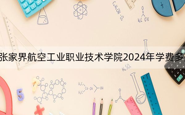 張家界航空工業(yè)職業(yè)技術(shù)學院2024年學費多少錢,?每年最低4600元最高5060元(各專業(yè)收費標準)