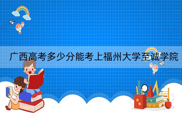 廣西高考多少分能考上福州大學(xué)至誠(chéng)學(xué)院,?2024年歷史類(lèi)投檔線428分 物理類(lèi)投檔線371分