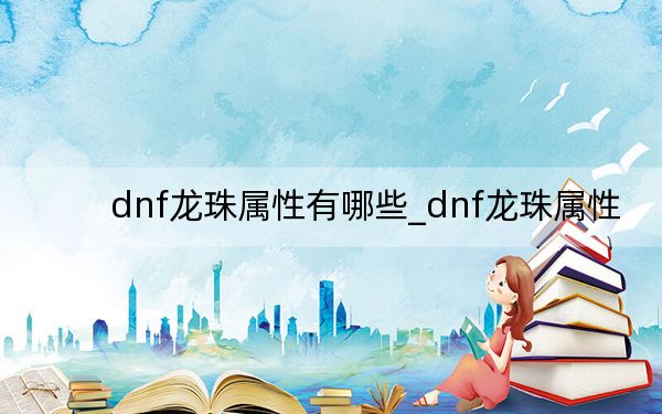 dnf龍珠屬性有哪些_dnf龍珠屬性