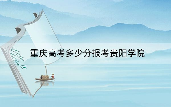 重慶高考多少分報考貴陽學(xué)院,？附2022-2024年院校最低投檔線
