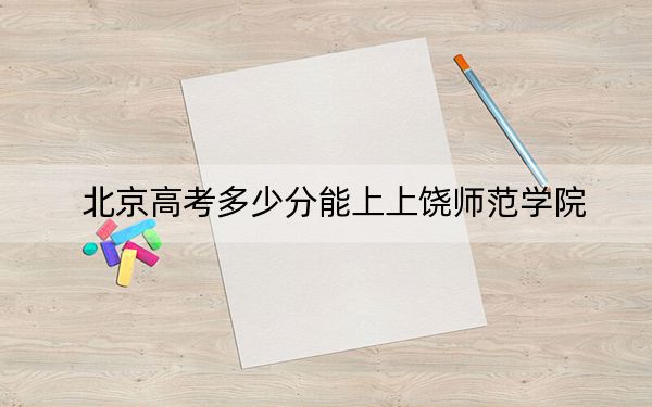 北京高考多少分能上上饒師范學院,？附2022-2024年院校投檔線