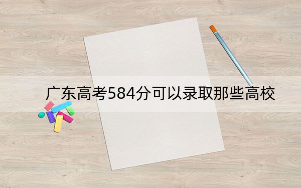 廣東高考584分可以錄取那些高校？（附帶近三年584分大學(xué)錄取名單）